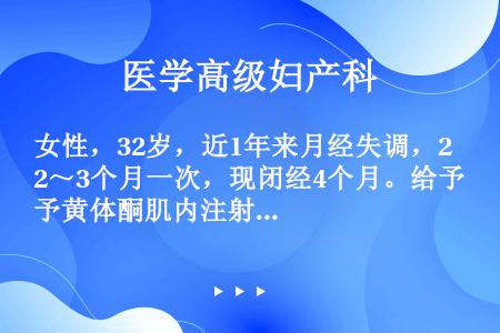 女性，32岁，近1年来月经失调，2～3个月一次，现闭经4个月。给予黄体酮肌内注射，每天20mg，连用...