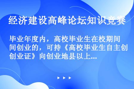 毕业年度内，高校毕业生在校期间创业的，可持《高校毕业生自主创业证》向创业地县以上的哪个部门提出申请，...