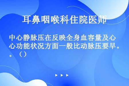 中心静脉压在反映全身血容量及心功能状况方面一般比动脉压要早。（）