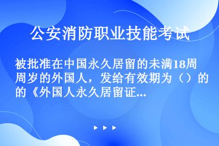 被批准在中国永久居留的未满18周岁的外国人，发给有效期为（）的《外国人永久居留证》。
