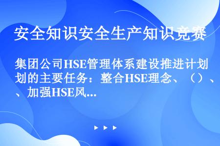 集团公司HSE管理体系建设推进计划的主要任务：整合HSE理念、（）、加强HSE风险管理、提高HSE执...