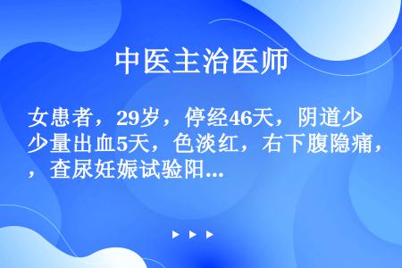 女患者，29岁，停经46天，阴道少量出血5天，色淡红，右下腹隐痛，查尿妊娠试验阳性，B超检查宫腔内未...