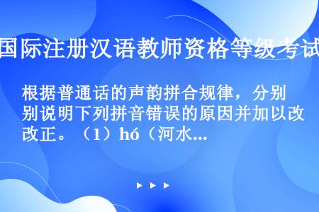 根据普通话的声韵拼合规律，分别说明下列拼音错误的原因并加以改正。（1）hó（河水）（2）gǐ（几个）...