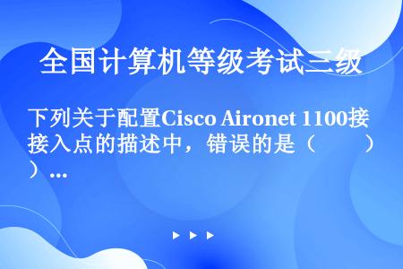 下列关于配置Cisco Aironet 1100接入点的描述中，错误的是（　　）。