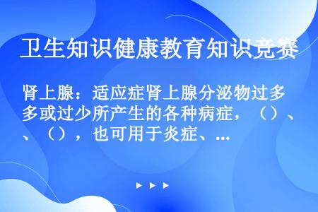 肾上腺：适应症肾上腺分泌物过多或过少所产生的各种病症，（）、（），也可用于炎症、（）、疼痛、（）、过...