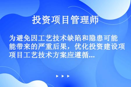 为避免因工艺技术缺陷和隐患可能带来的严重后果，优化投资建设项目工艺技术方案应遵循（）原则。