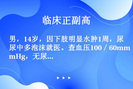 男，14岁，因下肢明显水肿1周，尿中多泡沫就医。查血压100／60mmHg，无尿频、尿急、尿痛，尿常...