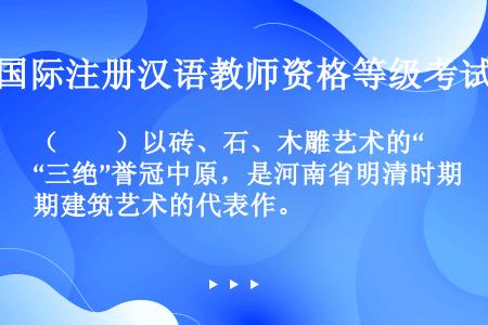 （　　）以砖、石、木雕艺术的“三绝”誉冠中原，是河南省明清时期建筑艺术的代表作。