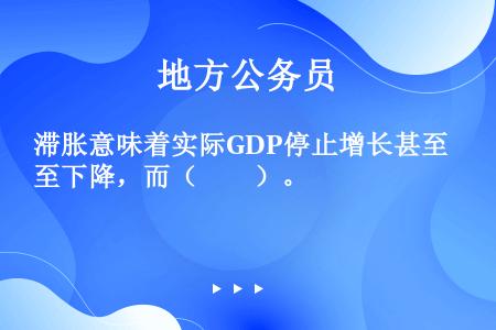 滞胀意味着实际GDP停止增长甚至下降，而（　　）。