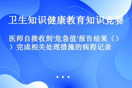 医师自接收到’危急值’报告结果（）完成相关处理措施的病程记录