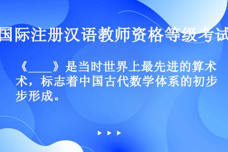 《____》是当时世界上最先进的算术，标志着中国古代数学体系的初步形成。