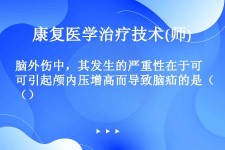 脑外伤中，其发生的严重性在于可引起颅内压增高而导致脑疝的是（）