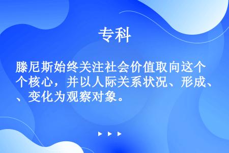 滕尼斯始终关注社会价值取向这个核心，并以人际关系状况、形成、变化为观察对象。