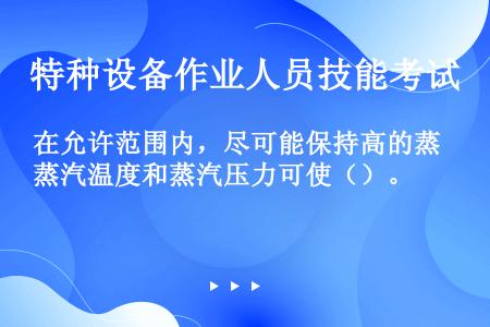 在允许范围内，尽可能保持高的蒸汽温度和蒸汽压力可使（）。