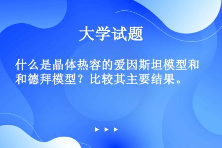 什么是晶体热容的爱因斯坦模型和德拜模型？比较其主要结果。