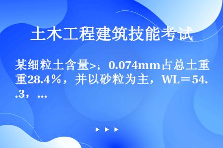 某细粒土含量>；0.074mm占总土重28.4％，并以砂粒为主，WL＝54.3，IP＝22.0，则该...