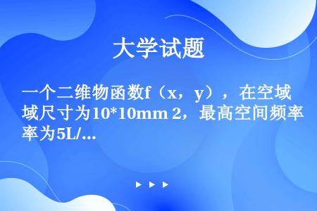 一个二维物函数f（x，y），在空域尺寸为10*10mm 2，最高空间频率为5L/mm，为了制作一张傅...