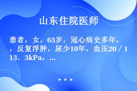 患者，女，63岁，冠心病史多年，反复浮肿，尿少10年，血压20／13．3kPa，尿蛋白（++），尿红...