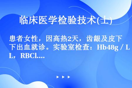 患者女性，因高热2天，齿龈及皮下出血就诊。实验室检查：Hb48g／L，RBCl.7×1012／L，W...