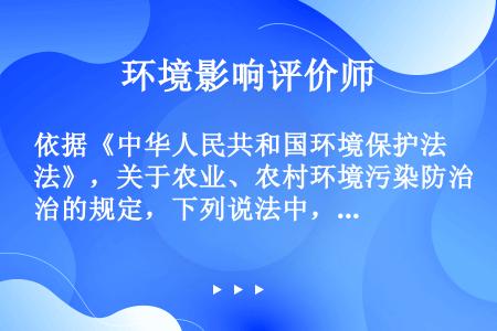 依据《中华人民共和国环境保护法》，关于农业、农村环境污染防治的规定，下列说法中，错误的是(  )。