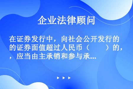 在证券发行中，向社会公开发行的证券面值超过人民币（　　）的，应当由主承销和参与承销的证券公司组成的承...