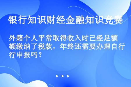 外籍个人平常取得收入时已经足额缴纳了税款，年终还需要办理自行申报吗？