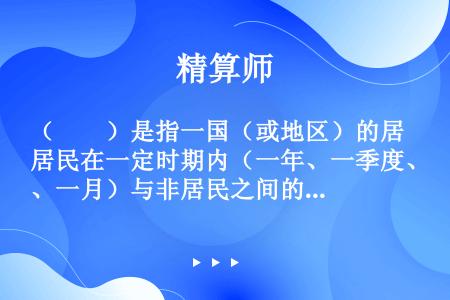 （　　）是指一国（或地区）的居民在一定时期内（一年、一季度、一月）与非居民之间的经济交易的系统记录。