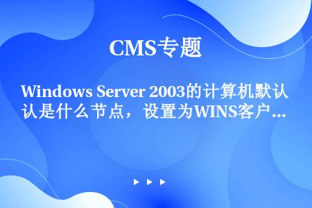 Windows Server 2003的计算机默认是什么节点，设置为WINS客户端时节点类型就变成了...
