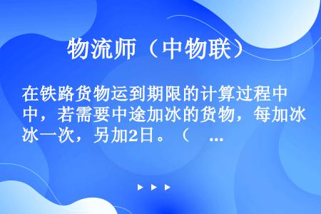 在铁路货物运到期限的计算过程中，若需要中途加冰的货物，每加冰一次，另加2日。（　　）