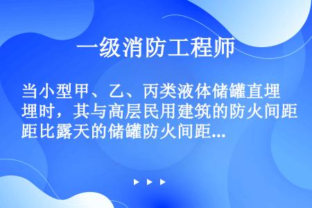 当小型甲、乙、丙类液体储罐直埋时，其与高层民用建筑的防火间距比露天的储罐防火间距减少（　）%。