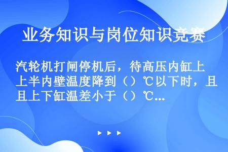 汽轮机打闸停机后，待高压内缸上半内壁温度降到（）℃以下时，且上下缸温差小于（）℃，方可停顶轴油泵和盘...