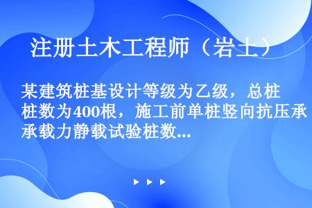 某建筑桩基设计等级为乙级，总桩数为400根，施工前单桩竖向抗压承载力静载试验桩数至少应为（）根。（）