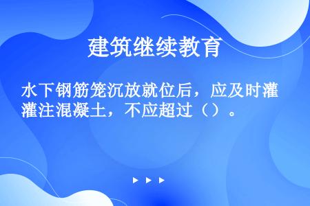 水下钢筋笼沉放就位后，应及时灌注混凝土，不应超过（）。