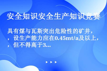 具有煤与瓦斯突出危险性的矿井，设生产能力应在0.45mt/a及以上，但不得高于3mt/a。