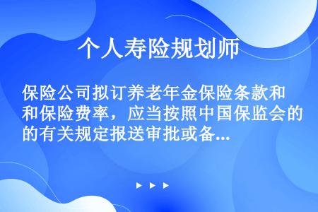 保险公司拟订养老年金保险条款和保险费率，应当按照中国保监会的有关规定报送审批或备案。备案是指产品条款...