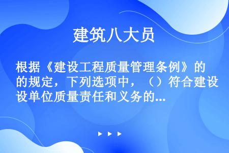 根据《建设工程质量管理条例》的规定，下列选项中，（）符合建设单位质量责任和义务的规定。