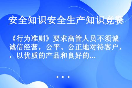 《行为准则》要求高管人员不须诚信经营，公平、公正地对待客户，以优质的产品和良好的服务满足客户需求.