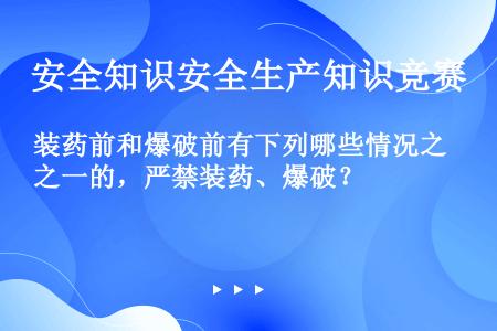 装药前和爆破前有下列哪些情况之一的，严禁装药、爆破？