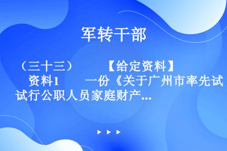 （三十三）　　【给定资料】　　资料1　　一份《关于广州市率先试行公职人员家庭财产申报公开的建议》的政...