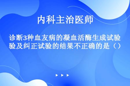 诊断3种血友病的凝血活酶生成试验及纠正试验的结果不正确的是（）