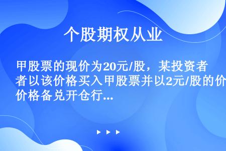 甲股票的现价为20元/股，某投资者以该价格买入甲股票并以2元/股的价格备兑开仓行权价为21元的认购期...