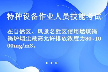 在自然区、风景名胜区使用燃煤锅炉烟尘最高允许排放浓度为80~100mg/m3。