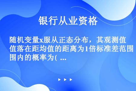 随机变量x服从正态分布，其观测值落在距均值的距离为1倍标准差范围内的概率为(    )。