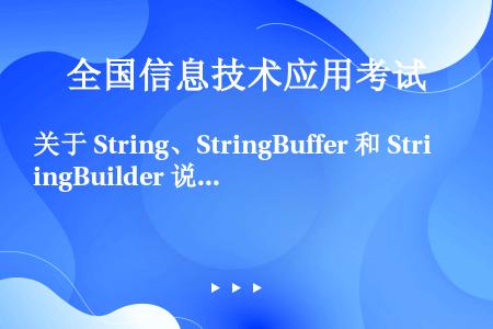 关于 String、StringBuffer 和 StringBuilder 说法错误的是（）