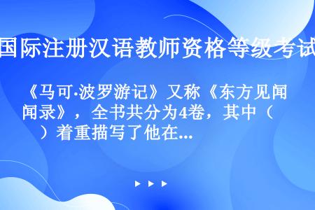 《马可·波罗游记》又称《东方见闻录》，全书共分为4卷，其中（　　）着重描写了他在中国游历、居留20余...