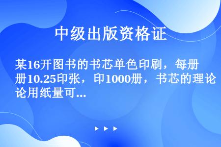 某16开图书的书芯单色印刷，每册10.25印张，印1000册，书芯的理论用纸量可表述为（　　）等。