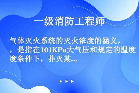 气体灭火系统的灭火浓度的涵义，是指在101KPa大气压和规定的温度条件下，扑灭某种火灾所需的灭火剂在...