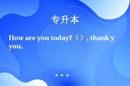 How are you today?（）, thank you.