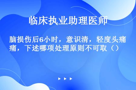 脑损伤后6小时，意识清，轻度头痛，下述哪项处理原则不可取（）