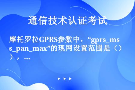 摩托罗拉GPRS参数中，“gprs_ms_pan_max”的现网设置范围是（），现网主流设置是（）。